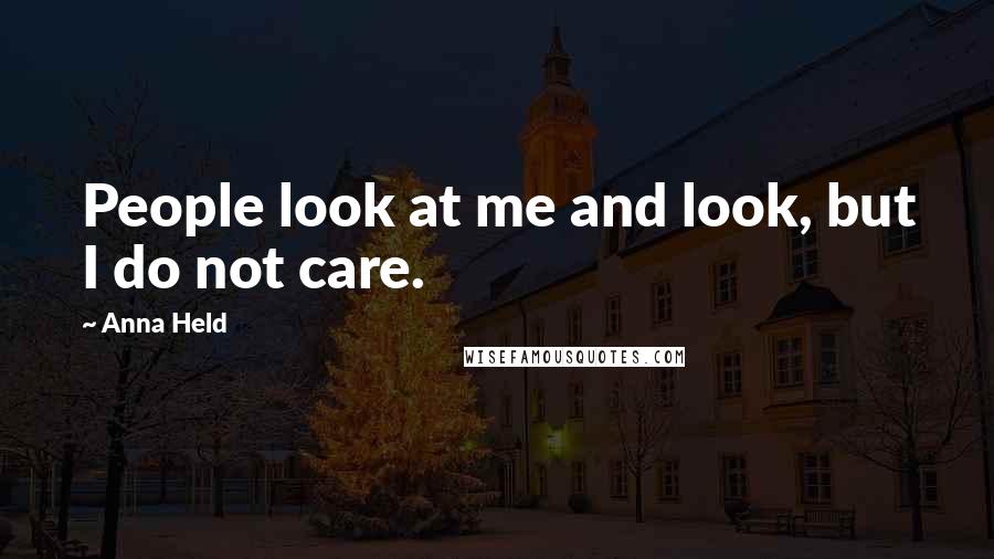 Anna Held Quotes: People look at me and look, but I do not care.