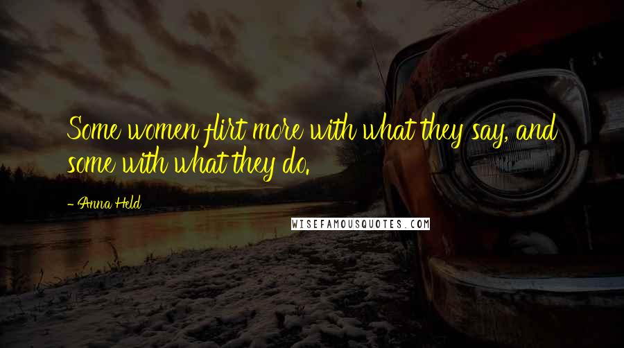 Anna Held Quotes: Some women flirt more with what they say, and some with what they do.