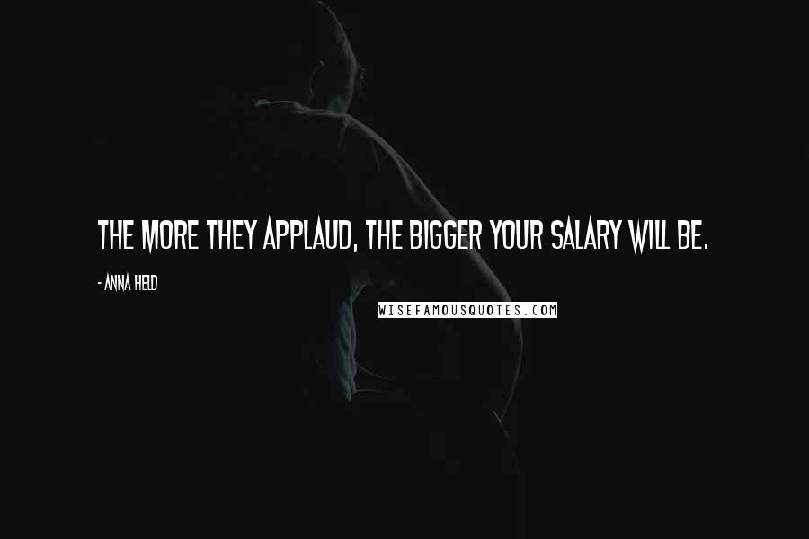 Anna Held Quotes: The more they applaud, the bigger your salary will be.