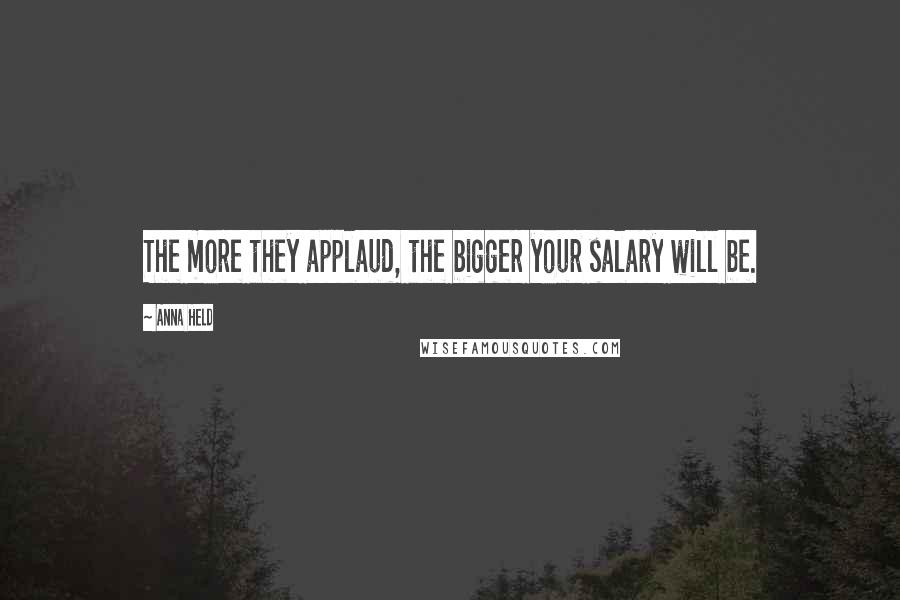 Anna Held Quotes: The more they applaud, the bigger your salary will be.