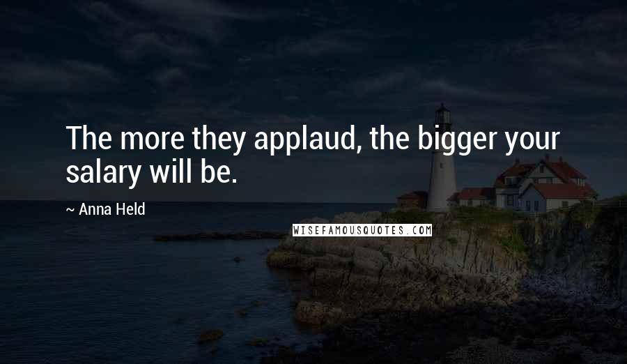 Anna Held Quotes: The more they applaud, the bigger your salary will be.