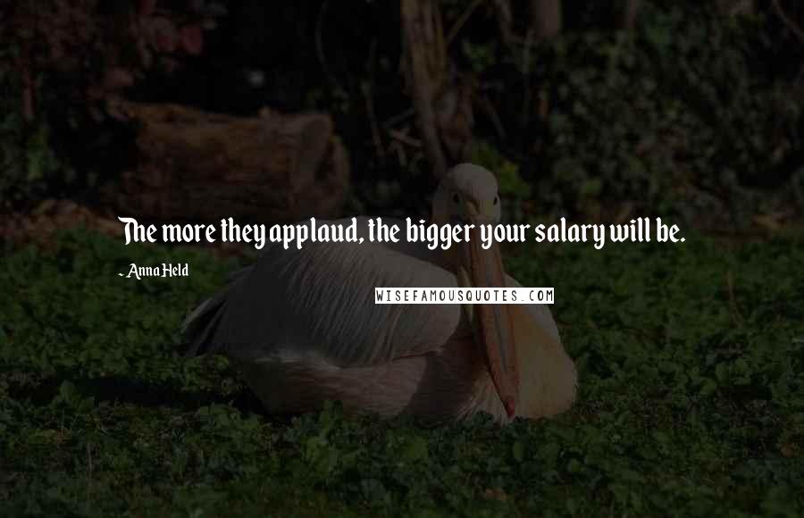 Anna Held Quotes: The more they applaud, the bigger your salary will be.