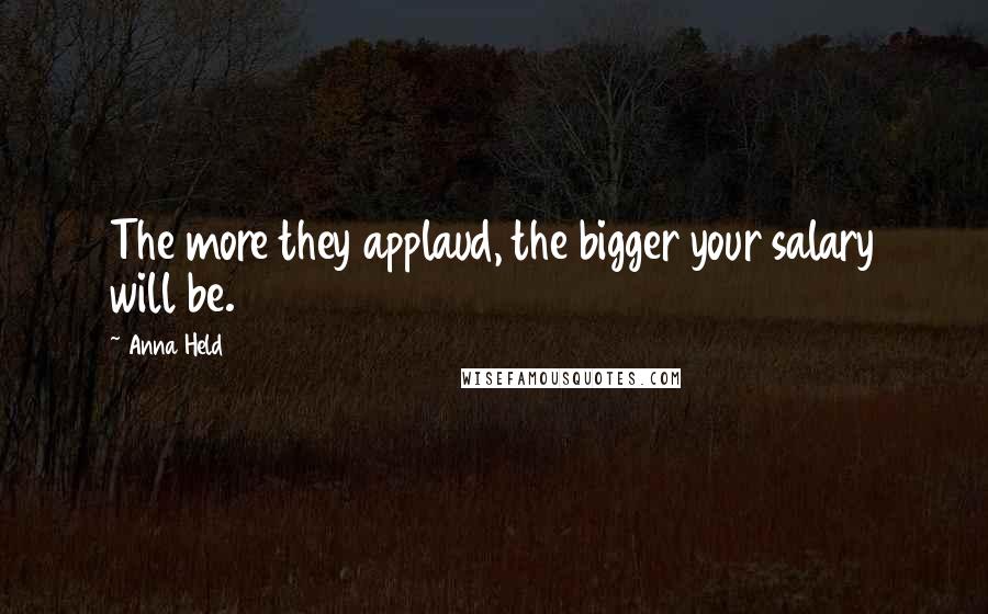 Anna Held Quotes: The more they applaud, the bigger your salary will be.