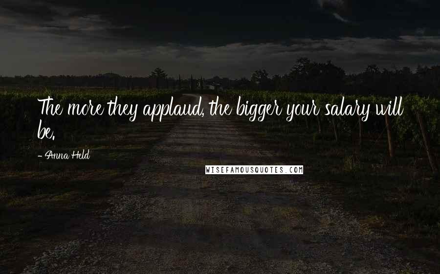 Anna Held Quotes: The more they applaud, the bigger your salary will be.