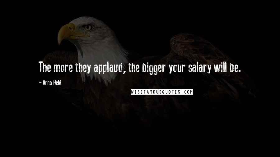 Anna Held Quotes: The more they applaud, the bigger your salary will be.