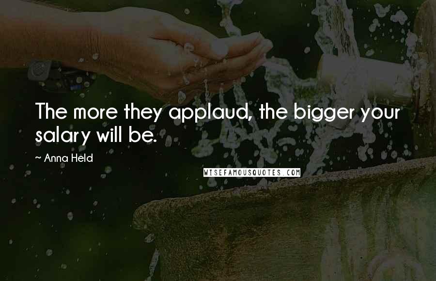 Anna Held Quotes: The more they applaud, the bigger your salary will be.