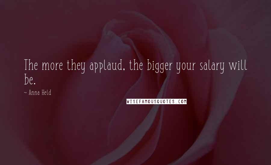 Anna Held Quotes: The more they applaud, the bigger your salary will be.