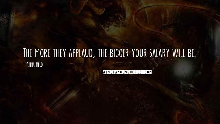 Anna Held Quotes: The more they applaud, the bigger your salary will be.