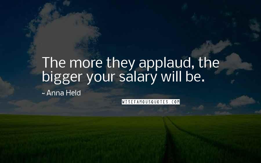 Anna Held Quotes: The more they applaud, the bigger your salary will be.