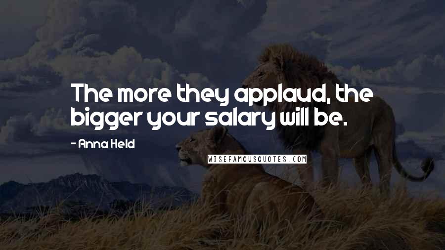 Anna Held Quotes: The more they applaud, the bigger your salary will be.