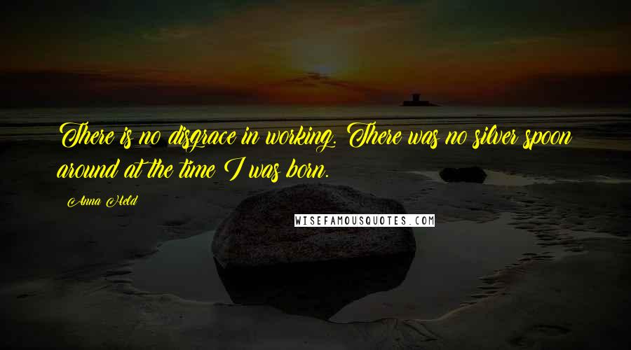 Anna Held Quotes: There is no disgrace in working. There was no silver spoon around at the time I was born.