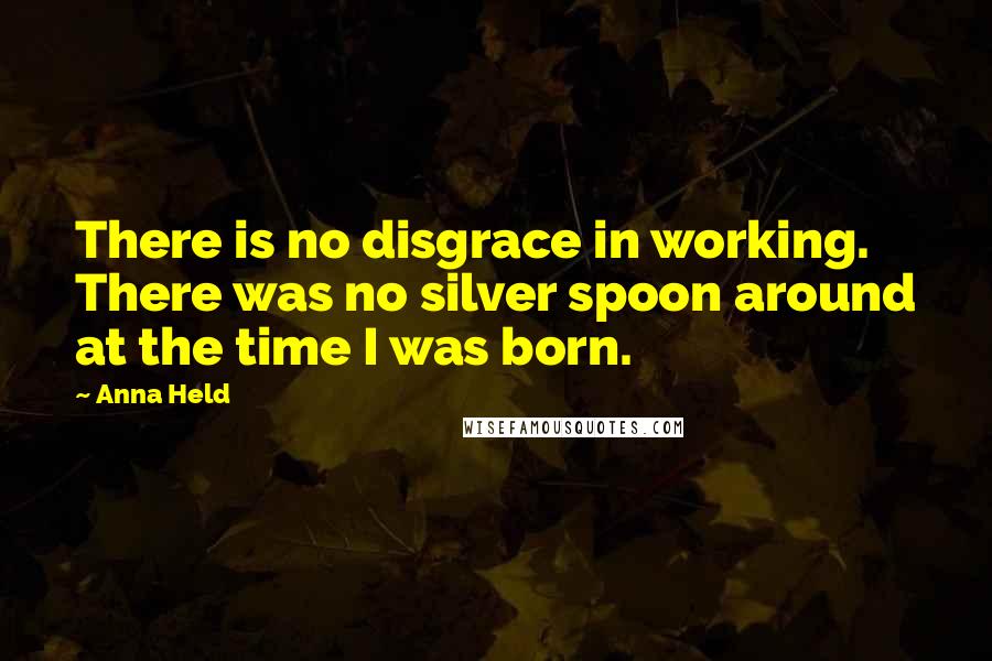 Anna Held Quotes: There is no disgrace in working. There was no silver spoon around at the time I was born.