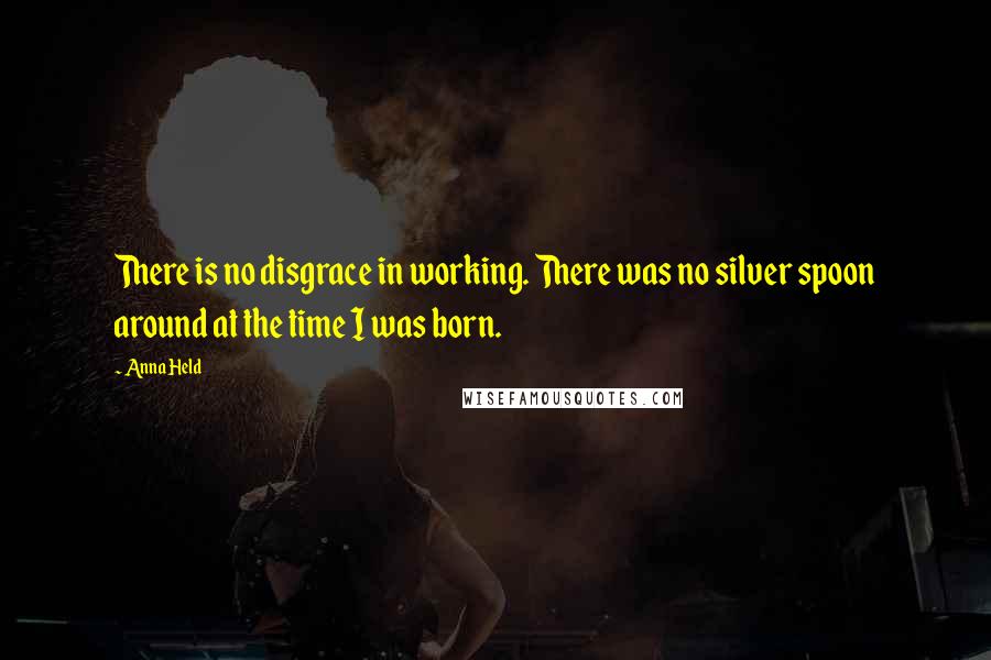 Anna Held Quotes: There is no disgrace in working. There was no silver spoon around at the time I was born.