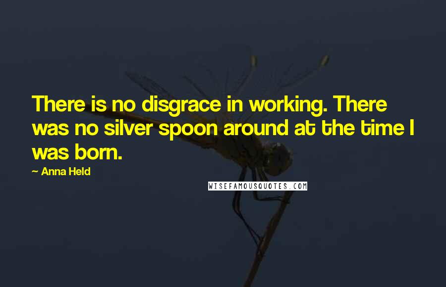 Anna Held Quotes: There is no disgrace in working. There was no silver spoon around at the time I was born.