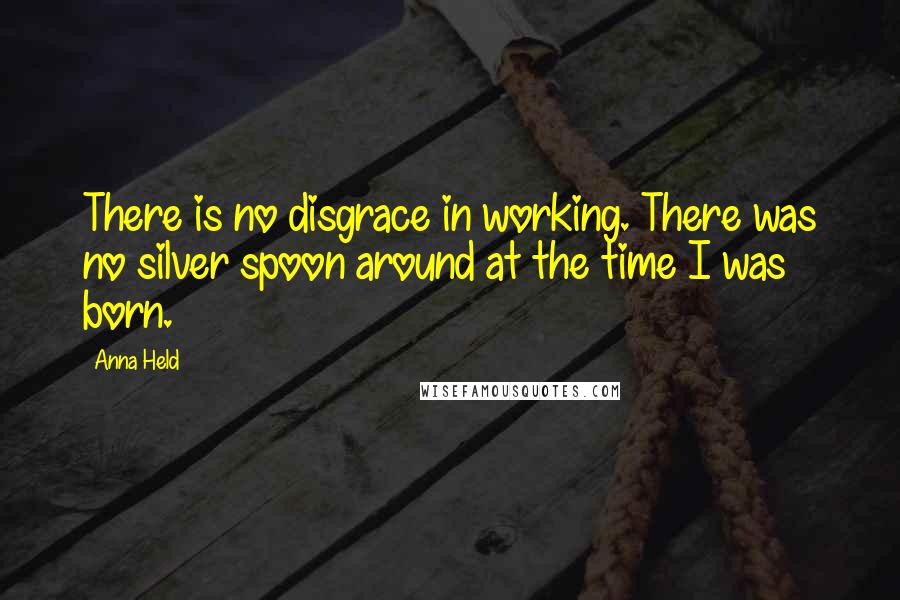 Anna Held Quotes: There is no disgrace in working. There was no silver spoon around at the time I was born.