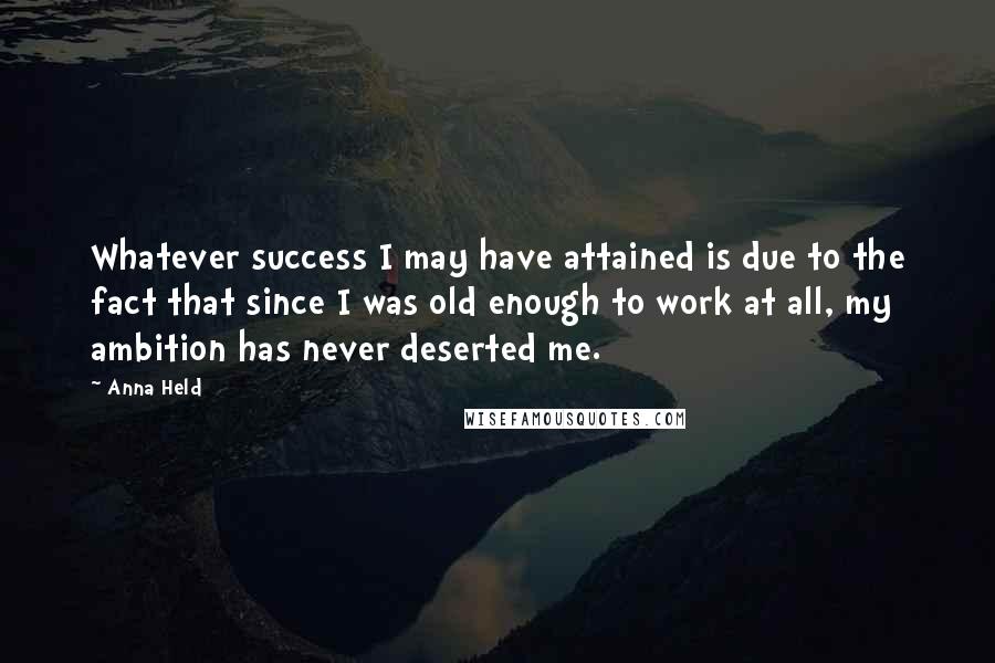 Anna Held Quotes: Whatever success I may have attained is due to the fact that since I was old enough to work at all, my ambition has never deserted me.