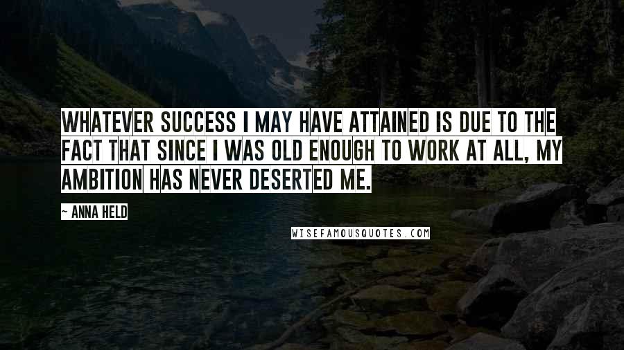 Anna Held Quotes: Whatever success I may have attained is due to the fact that since I was old enough to work at all, my ambition has never deserted me.