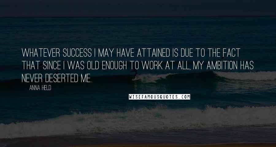 Anna Held Quotes: Whatever success I may have attained is due to the fact that since I was old enough to work at all, my ambition has never deserted me.