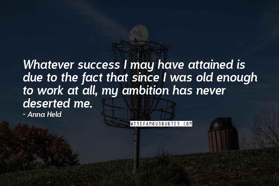 Anna Held Quotes: Whatever success I may have attained is due to the fact that since I was old enough to work at all, my ambition has never deserted me.
