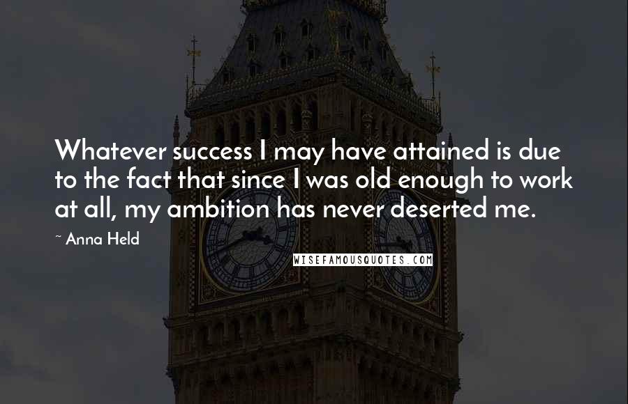 Anna Held Quotes: Whatever success I may have attained is due to the fact that since I was old enough to work at all, my ambition has never deserted me.
