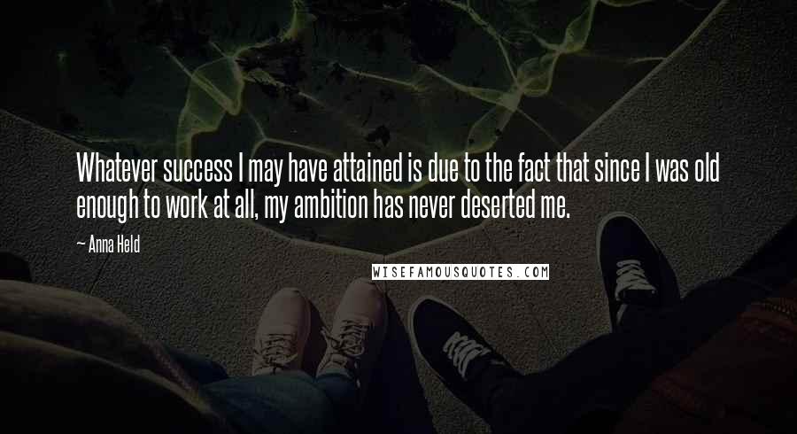 Anna Held Quotes: Whatever success I may have attained is due to the fact that since I was old enough to work at all, my ambition has never deserted me.