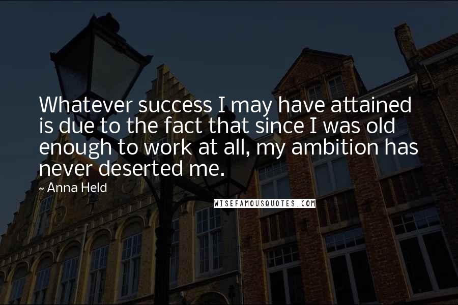 Anna Held Quotes: Whatever success I may have attained is due to the fact that since I was old enough to work at all, my ambition has never deserted me.