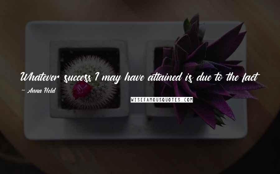 Anna Held Quotes: Whatever success I may have attained is due to the fact that since I was old enough to work at all, my ambition has never deserted me.