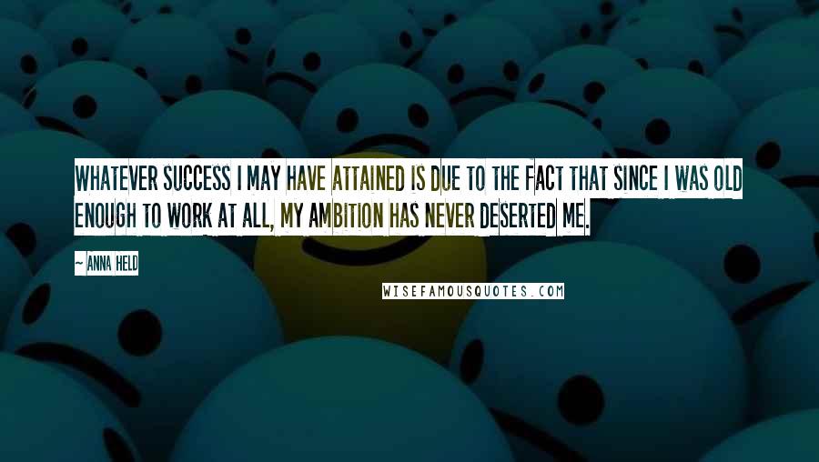 Anna Held Quotes: Whatever success I may have attained is due to the fact that since I was old enough to work at all, my ambition has never deserted me.