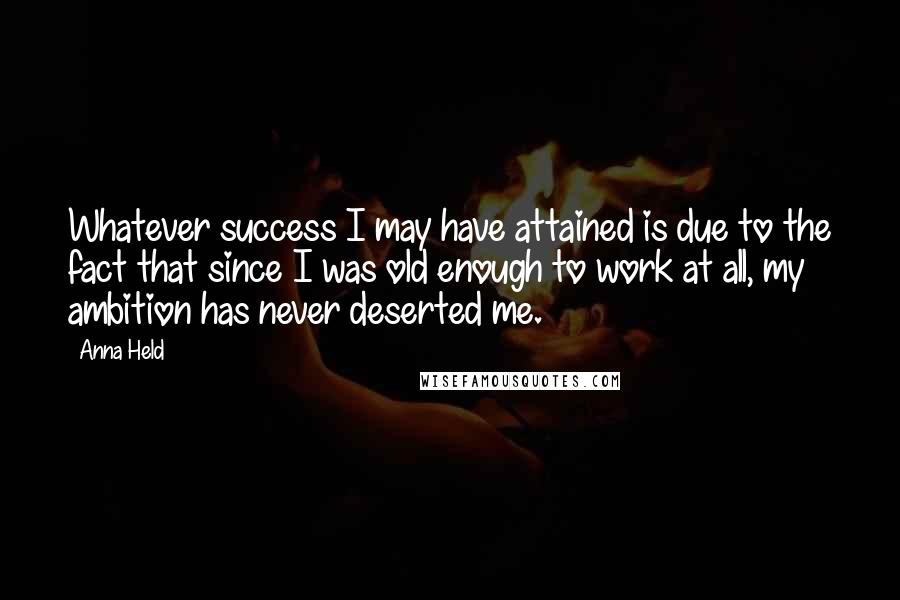 Anna Held Quotes: Whatever success I may have attained is due to the fact that since I was old enough to work at all, my ambition has never deserted me.