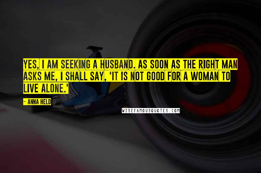 Anna Held Quotes: Yes, I am seeking a husband. As soon as the right man asks me, I shall say, 'It is not good for a woman to live alone.'