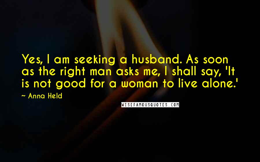 Anna Held Quotes: Yes, I am seeking a husband. As soon as the right man asks me, I shall say, 'It is not good for a woman to live alone.'