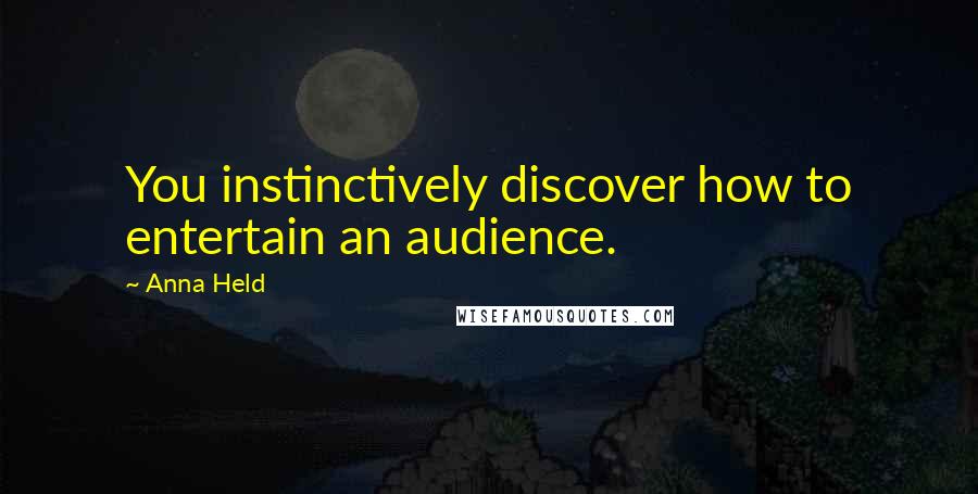 Anna Held Quotes: You instinctively discover how to entertain an audience.