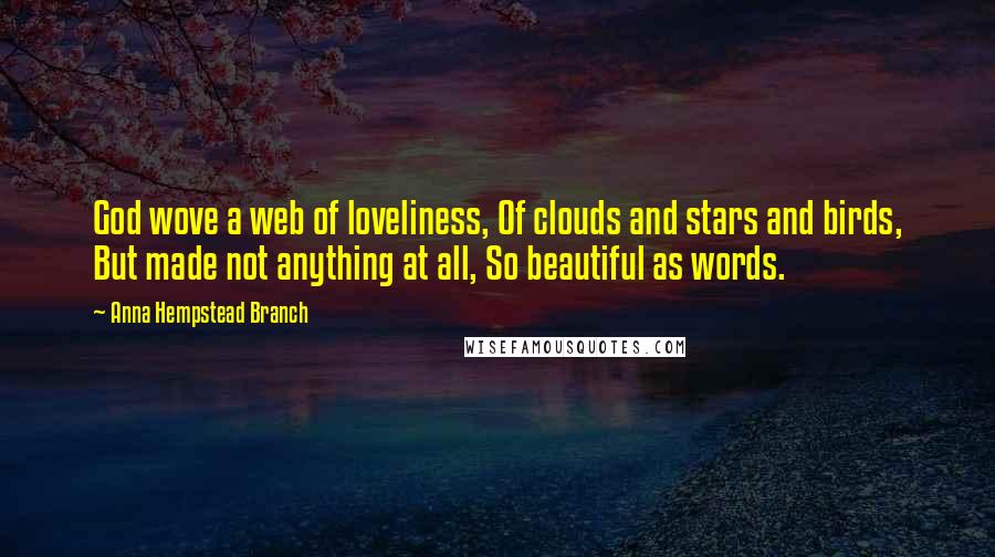 Anna Hempstead Branch Quotes: God wove a web of loveliness, Of clouds and stars and birds, But made not anything at all, So beautiful as words.