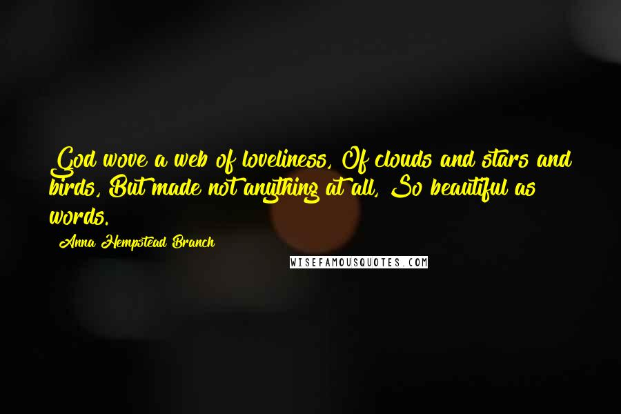 Anna Hempstead Branch Quotes: God wove a web of loveliness, Of clouds and stars and birds, But made not anything at all, So beautiful as words.