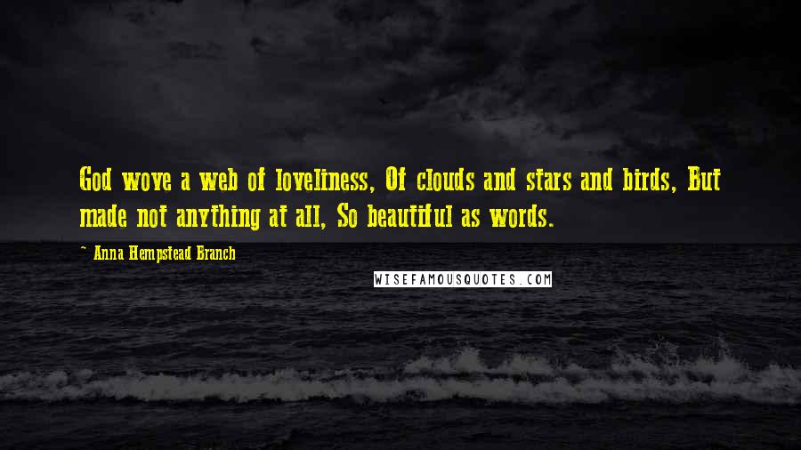 Anna Hempstead Branch Quotes: God wove a web of loveliness, Of clouds and stars and birds, But made not anything at all, So beautiful as words.
