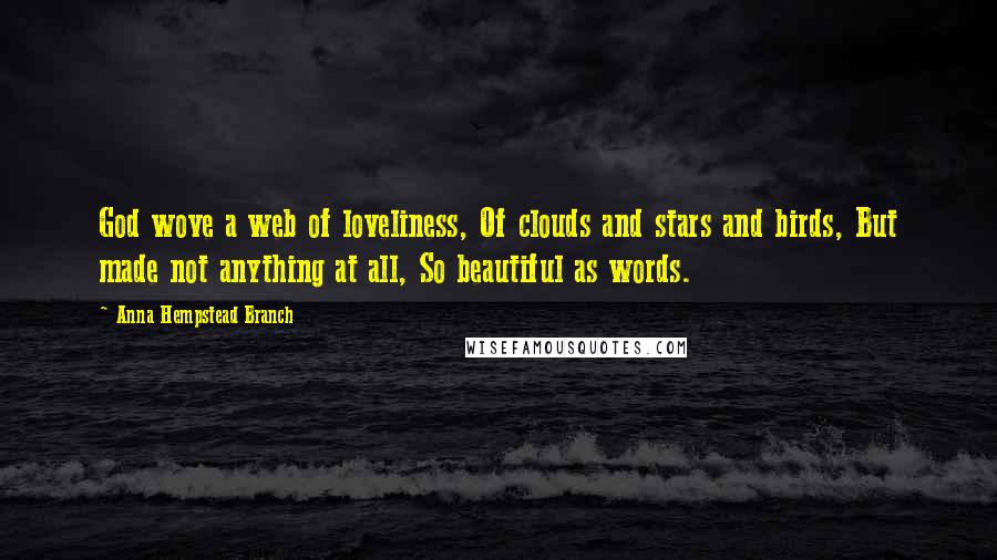 Anna Hempstead Branch Quotes: God wove a web of loveliness, Of clouds and stars and birds, But made not anything at all, So beautiful as words.