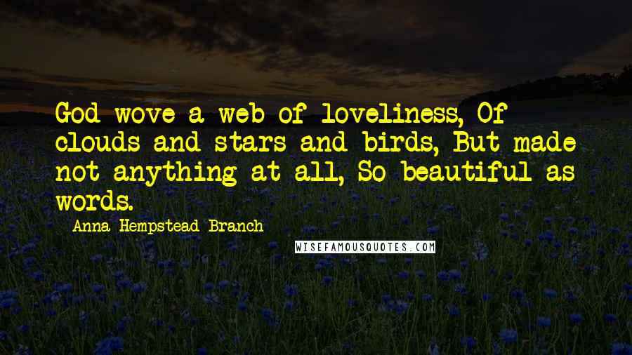 Anna Hempstead Branch Quotes: God wove a web of loveliness, Of clouds and stars and birds, But made not anything at all, So beautiful as words.