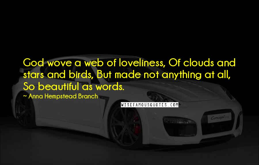 Anna Hempstead Branch Quotes: God wove a web of loveliness, Of clouds and stars and birds, But made not anything at all, So beautiful as words.