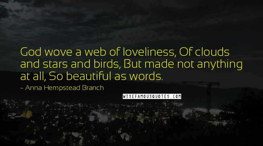 Anna Hempstead Branch Quotes: God wove a web of loveliness, Of clouds and stars and birds, But made not anything at all, So beautiful as words.