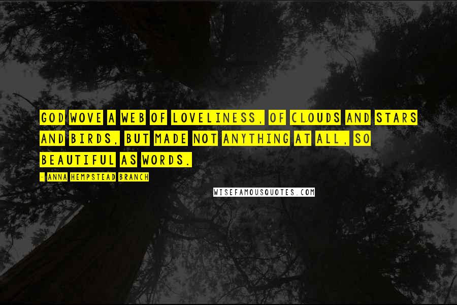 Anna Hempstead Branch Quotes: God wove a web of loveliness, Of clouds and stars and birds, But made not anything at all, So beautiful as words.