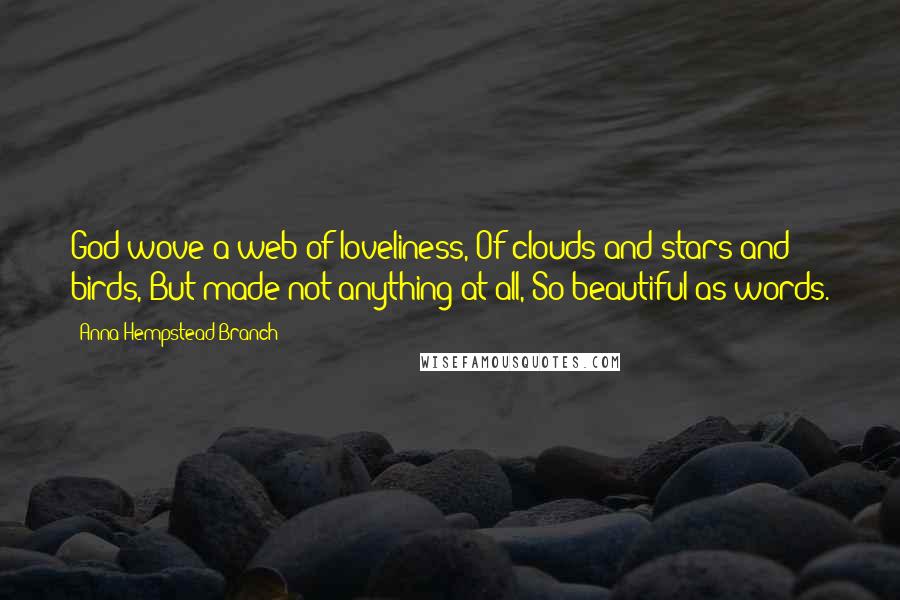 Anna Hempstead Branch Quotes: God wove a web of loveliness, Of clouds and stars and birds, But made not anything at all, So beautiful as words.