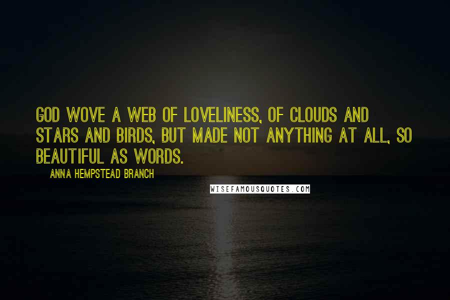 Anna Hempstead Branch Quotes: God wove a web of loveliness, Of clouds and stars and birds, But made not anything at all, So beautiful as words.