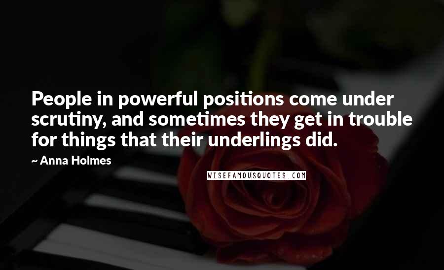 Anna Holmes Quotes: People in powerful positions come under scrutiny, and sometimes they get in trouble for things that their underlings did.