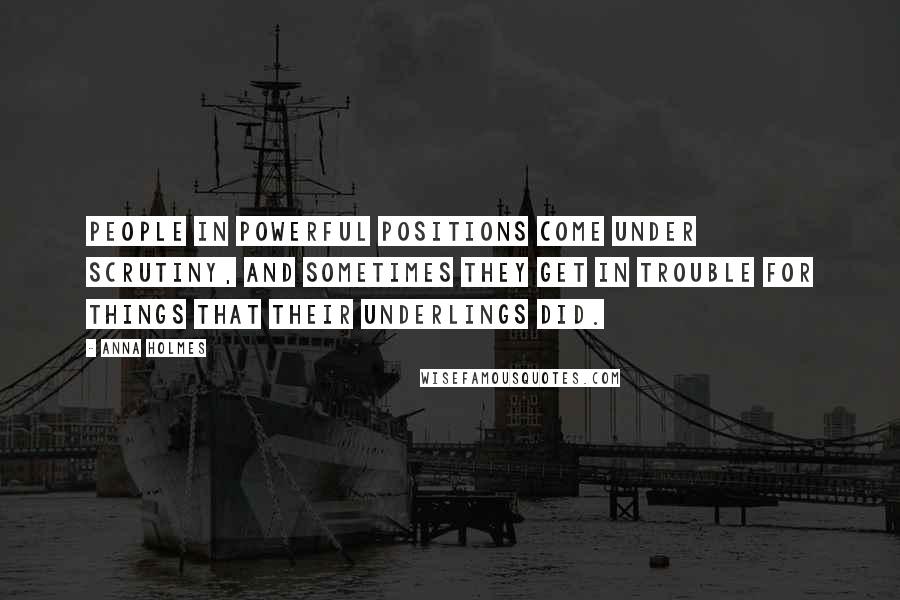 Anna Holmes Quotes: People in powerful positions come under scrutiny, and sometimes they get in trouble for things that their underlings did.