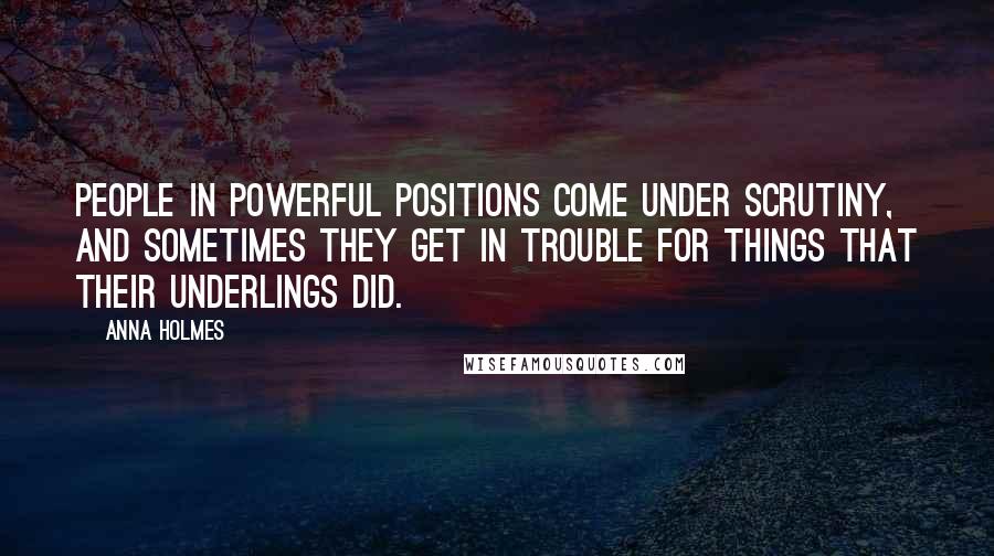 Anna Holmes Quotes: People in powerful positions come under scrutiny, and sometimes they get in trouble for things that their underlings did.