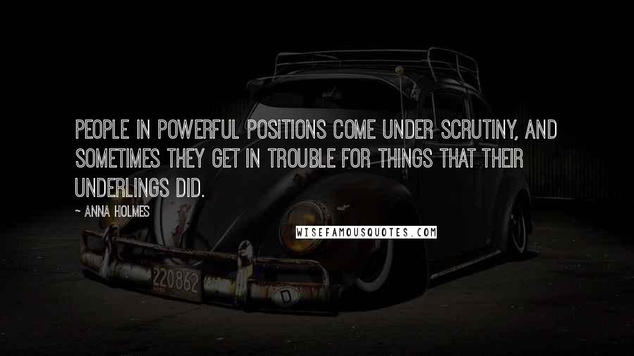 Anna Holmes Quotes: People in powerful positions come under scrutiny, and sometimes they get in trouble for things that their underlings did.