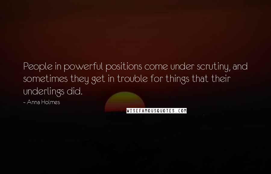 Anna Holmes Quotes: People in powerful positions come under scrutiny, and sometimes they get in trouble for things that their underlings did.
