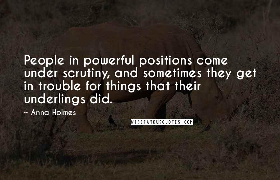 Anna Holmes Quotes: People in powerful positions come under scrutiny, and sometimes they get in trouble for things that their underlings did.