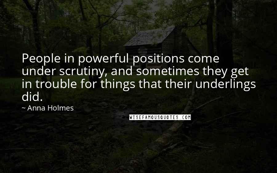 Anna Holmes Quotes: People in powerful positions come under scrutiny, and sometimes they get in trouble for things that their underlings did.