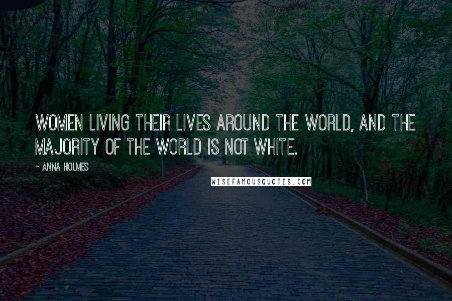 Anna Holmes Quotes: Women living their lives around the world, and the majority of the world is not white.